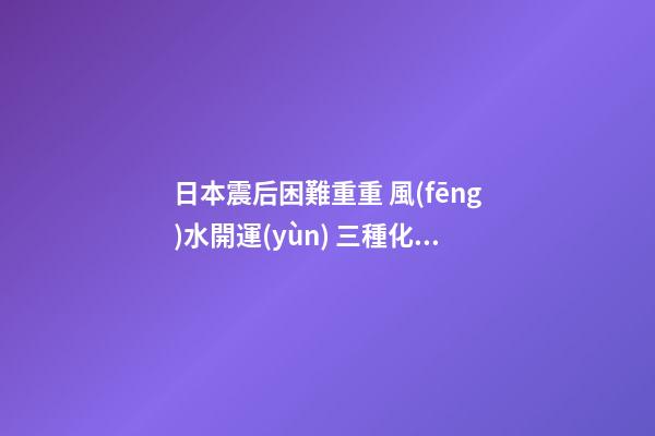 日本震后困難重重 風(fēng)水開運(yùn) 三種化災(zāi)祈福法(圖文)